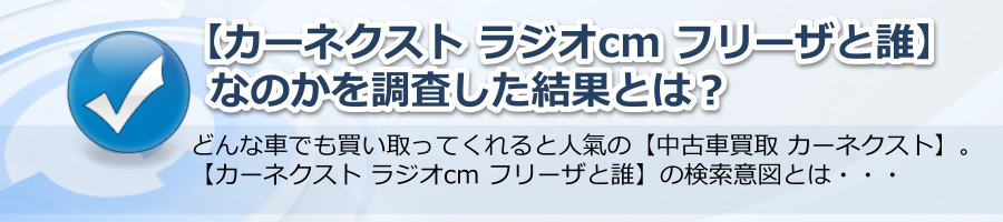 【カーネクスト ラジオcm フリーザと誰】ｊなのかを調査した結果とは？